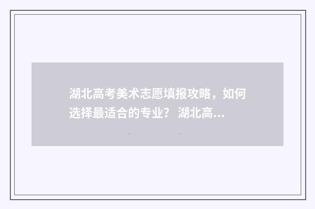 湖北高考美术志愿填报攻略，如何选择最适合的专业？ 湖北高考美术志愿填报指南