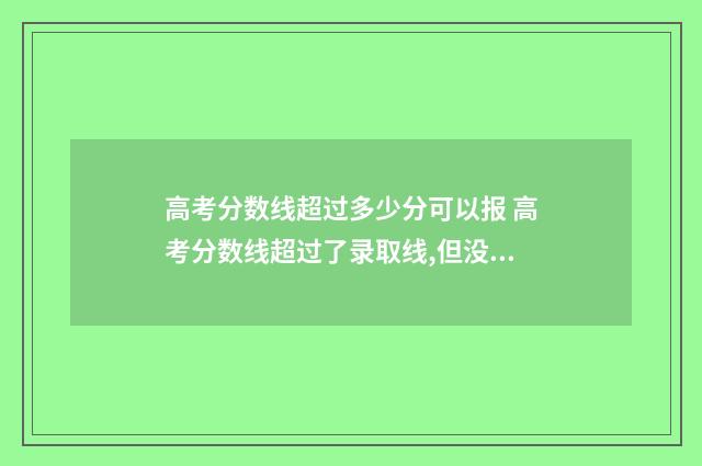 高考分数线超过多少分可以报 高考分数线超过了录取线,但没过专业线