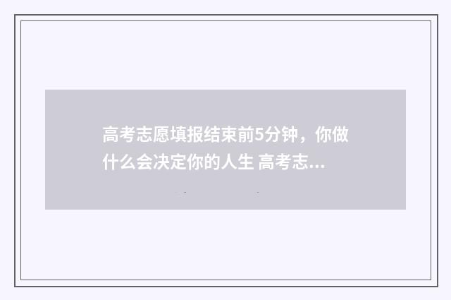 高考志愿填报结束前5分钟，你做什么会决定你的人生 高考志愿填报结束后还可以查看吗