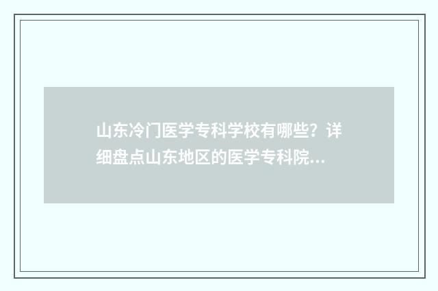 山东冷门医学专科学校有哪些？详细盘点山东地区的医学专科院校 想学医山东有什么好的专科吗