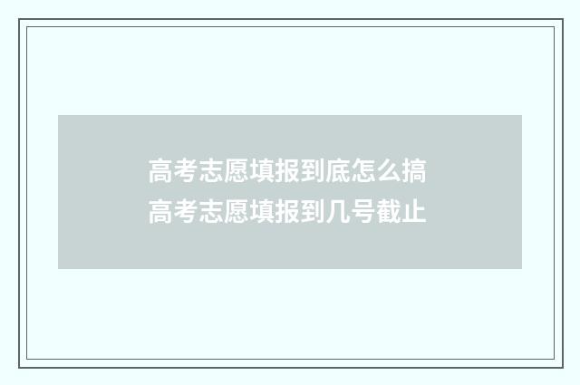 高考志愿填报到底怎么搞 高考志愿填报到几号截止