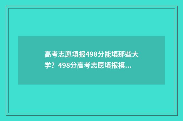 高考志愿填报498分能填那些大学？498分高考志愿填报模拟指南 高考志愿填报服务平台