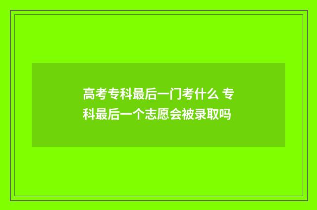 高考专科最后一门考什么 专科最后一个志愿会被录取吗