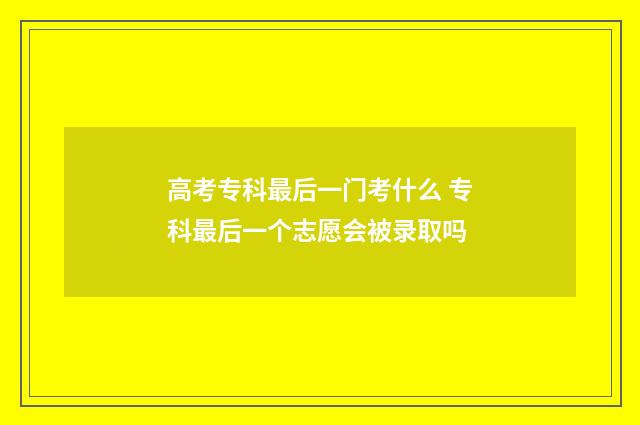 高考专科最后一门考什么 专科最后一个志愿会被录取吗