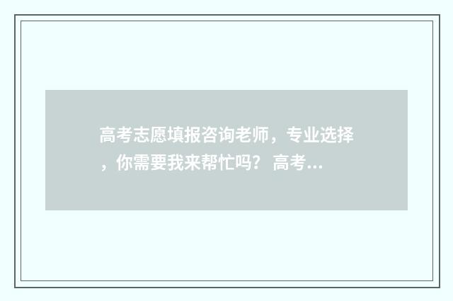 高考志愿填报咨询老师，专业选择，你需要我来帮忙吗？ 高考志愿填报咨询机构加盟