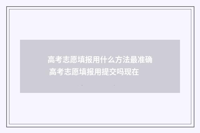 高考志愿填报用什么方法最准确 高考志愿填报用提交吗现在