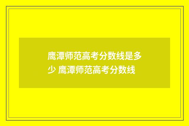 鹰潭师范高考分数线是多少 鹰潭师范高考分数线