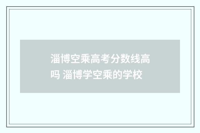 淄博空乘高考分数线高吗 淄博学空乘的学校