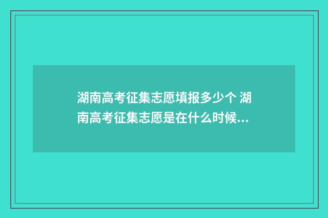 湖南高考征集志愿填报多少个 湖南高考征集志愿是在什么时候填报2020