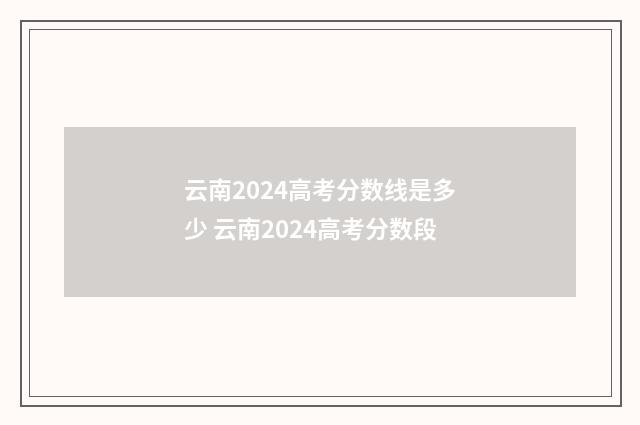 云南2024高考分数线是多少 云南2024高考分数段