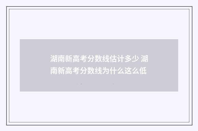 湖南新高考分数线估计多少 湖南新高考分数线为什么这么低