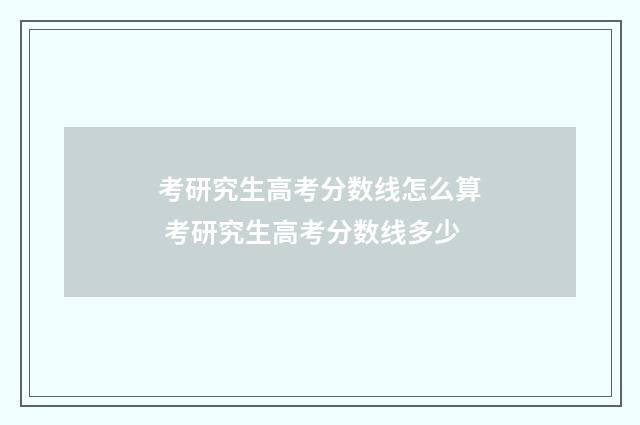 考研究生高考分数线怎么算 考研究生高考分数线多少