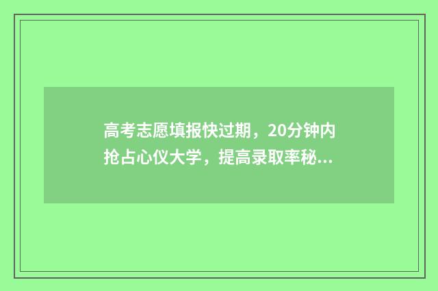 高考志愿填报快过期，20分钟内抢占心仪大学，提高录取率秘诀公开 高考志愿填报快慢会影响院校的录取吗