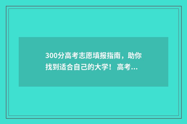 300分高考志愿填报指南，助你找到适合自己的大学！ 高考300分可以选择的学校