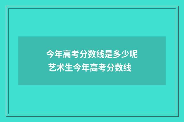 今年高考分数线是多少呢 艺术生今年高考分数线