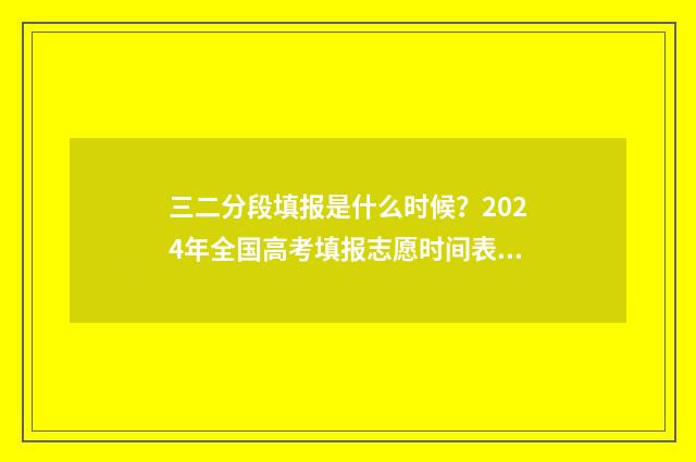 三二分段填报是什么时候？2024年全国高考填报志愿时间表一览 三二分段填报是什么意思