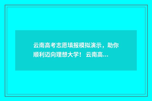 云南高考志愿填报模拟演示，助你顺利迈向理想大学！ 云南高考志愿填报服务平台