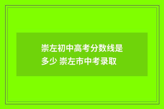 崇左初中高考分数线是多少 崇左市中考录取