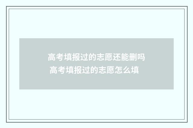 高考填报过的志愿还能删吗 高考填报过的志愿怎么填
