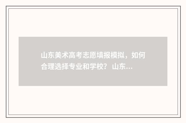 山东美术高考志愿填报模拟，如何合理选择专业和学校？ 山东美术高考志愿