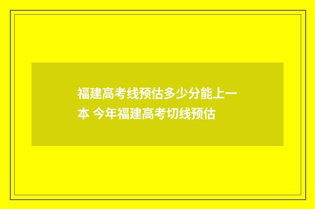 福建高考线预估多少分能上一本 今年福建高考切线预估