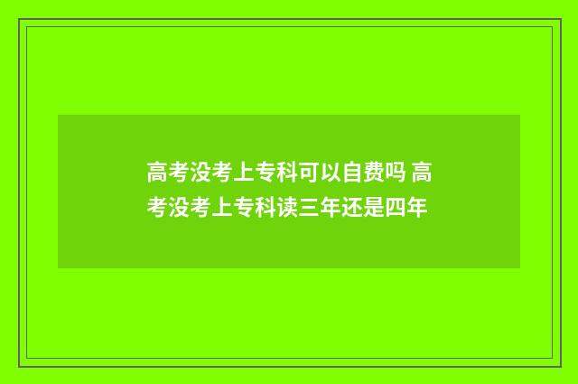 高考没考上专科可以自费吗 高考没考上专科读三年还是四年