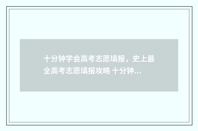 十分钟学会高考志愿填报，史上最全高考志愿填报攻略 十分钟学会高考语文