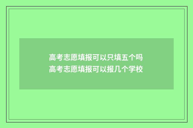 高考志愿填报可以只填五个吗 高考志愿填报可以报几个学校