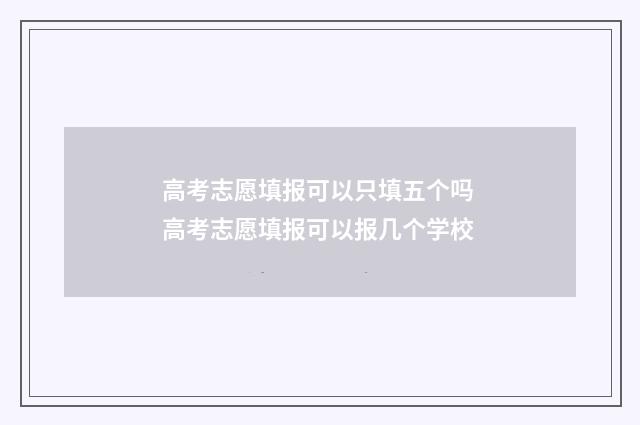 高考志愿填报可以只填五个吗 高考志愿填报可以报几个学校
