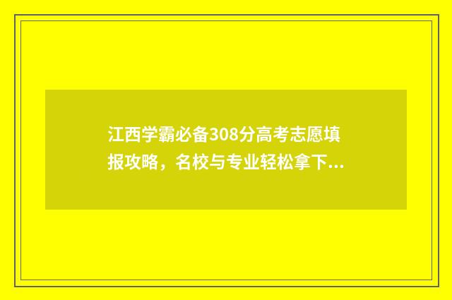 江西学霸必备308分高考志愿填报攻略，名校与专业轻松拿下 学霸题库
