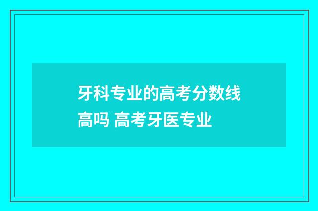 牙科专业的高考分数线高吗 高考牙医专业