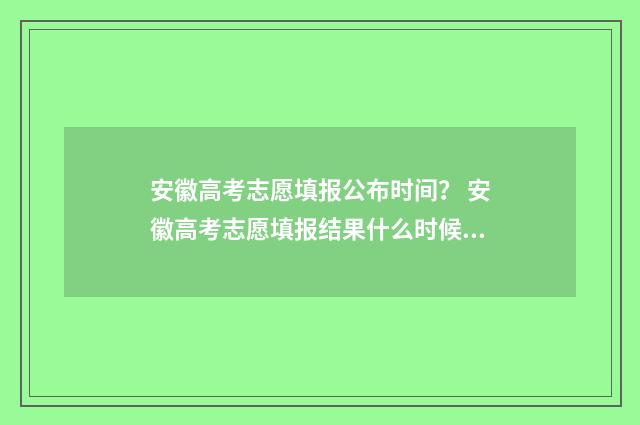 安徽高考志愿填报公布时间？ 安徽高考志愿填报结果什么时候出来