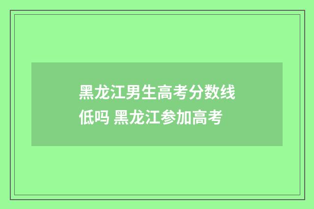 黑龙江男生高考分数线低吗 黑龙江参加高考
