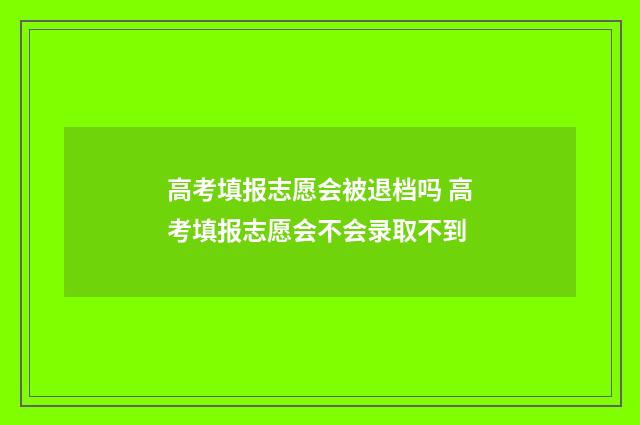 高考填报志愿会被退档吗 高考填报志愿会不会录取不到