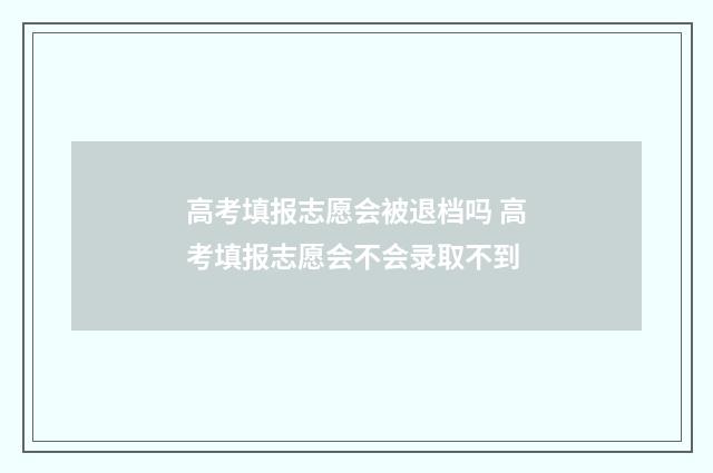 高考填报志愿会被退档吗 高考填报志愿会不会录取不到