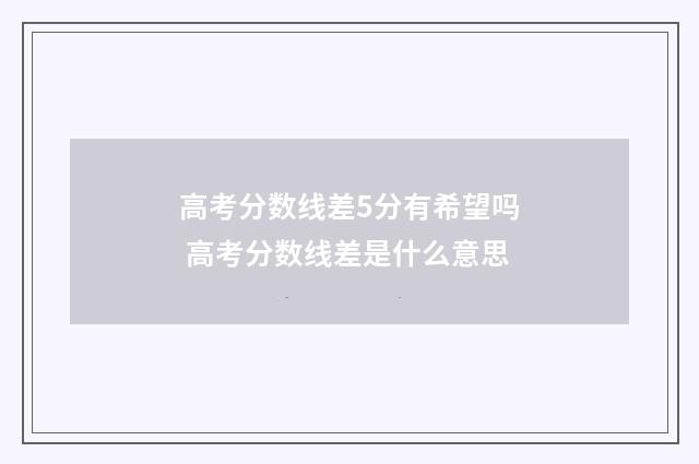 高考分数线差5分有希望吗 高考分数线差是什么意思