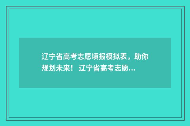 辽宁省高考志愿填报模拟表，助你规划未来！ 辽宁省高考志愿填报表