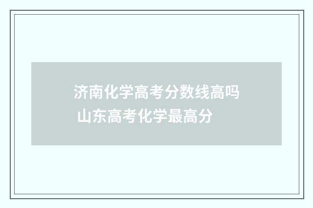 济南化学高考分数线高吗 山东高考化学最高分