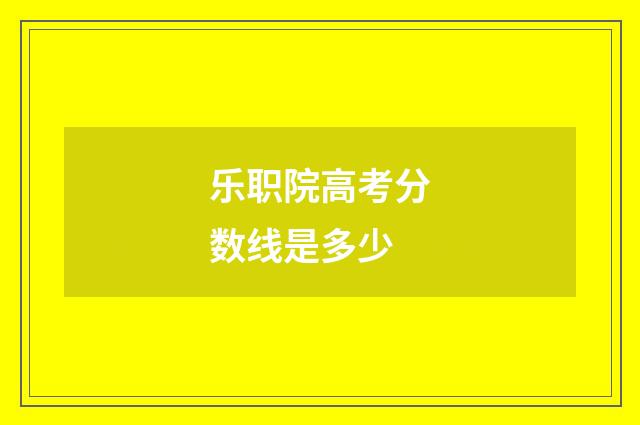 乐职院高考分数线是多少