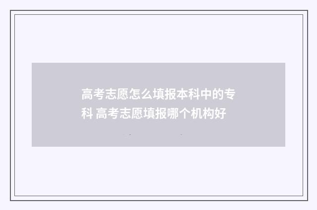 高考志愿怎么填报本科中的专科 高考志愿填报哪个机构好
