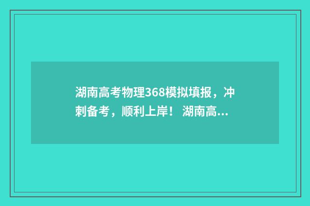 湖南高考物理368模拟填报，冲刺备考，顺利上岸！ 湖南高考物理难度
