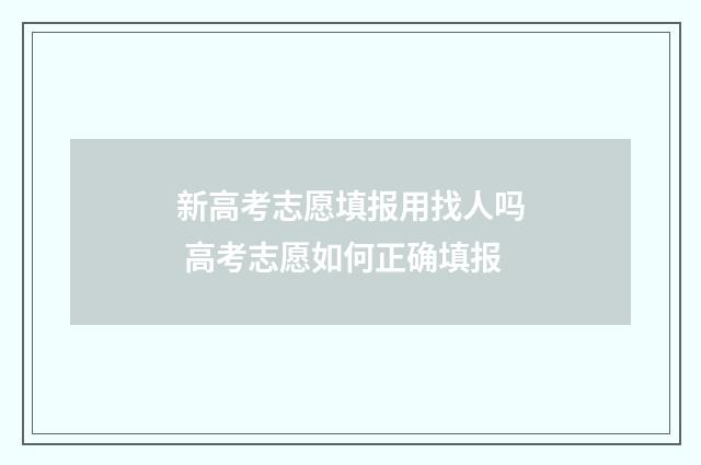 新高考志愿填报用找人吗 高考志愿如何正确填报