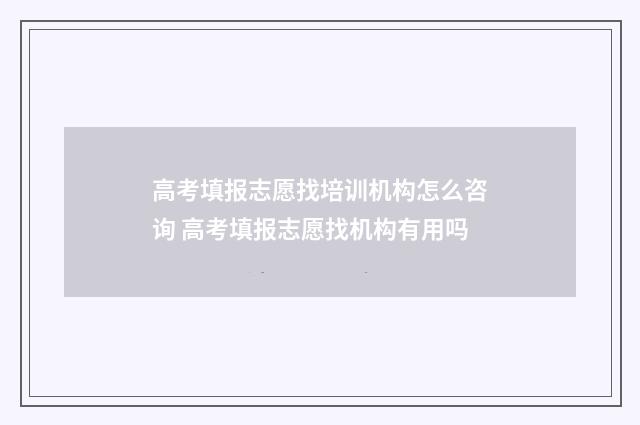 高考填报志愿找培训机构怎么咨询 高考填报志愿找机构有用吗