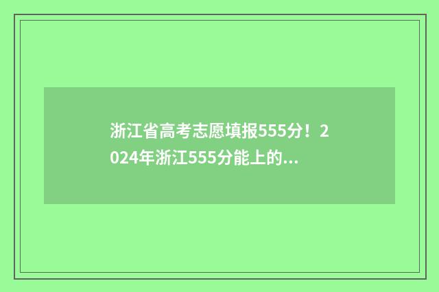 浙江省高考志愿填报555分！2024年浙江555分能上的大学名单 高考志愿报考指南