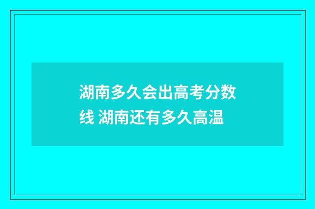 湖南多久会出高考分数线 湖南还有多久高温