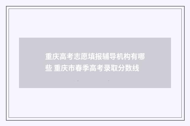 重庆高考志愿填报辅导机构有哪些 重庆市春季高考录取分数线