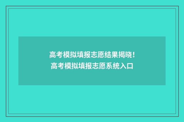高考模拟填报志愿结果揭晓！ 高考模拟填报志愿系统入口