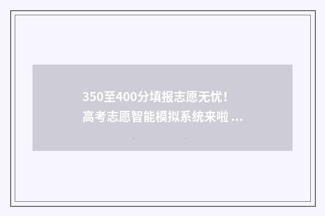 350至400分填报志愿无忧！高考志愿智能模拟系统来啦 高考350一400能上什么大学