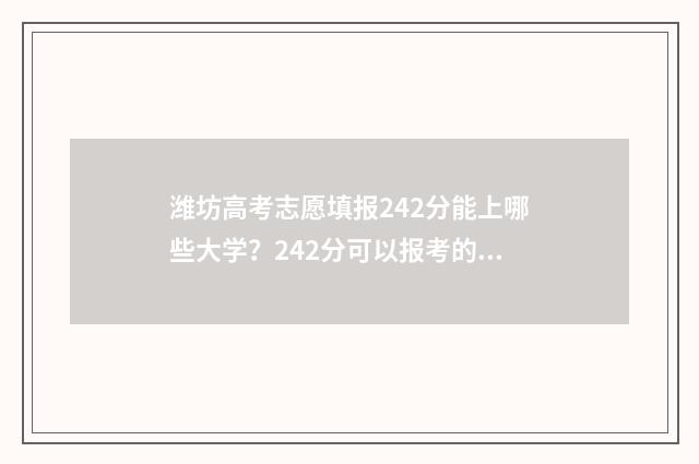 潍坊高考志愿填报242分能上哪些大学？242分可以报考的学校推荐 潍坊高考志愿填报咨询收费