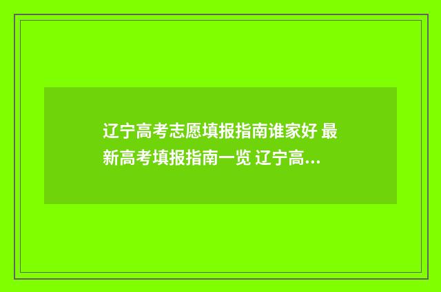 辽宁高考志愿填报指南谁家好 最新高考填报指南一览 辽宁高考志愿填报原则